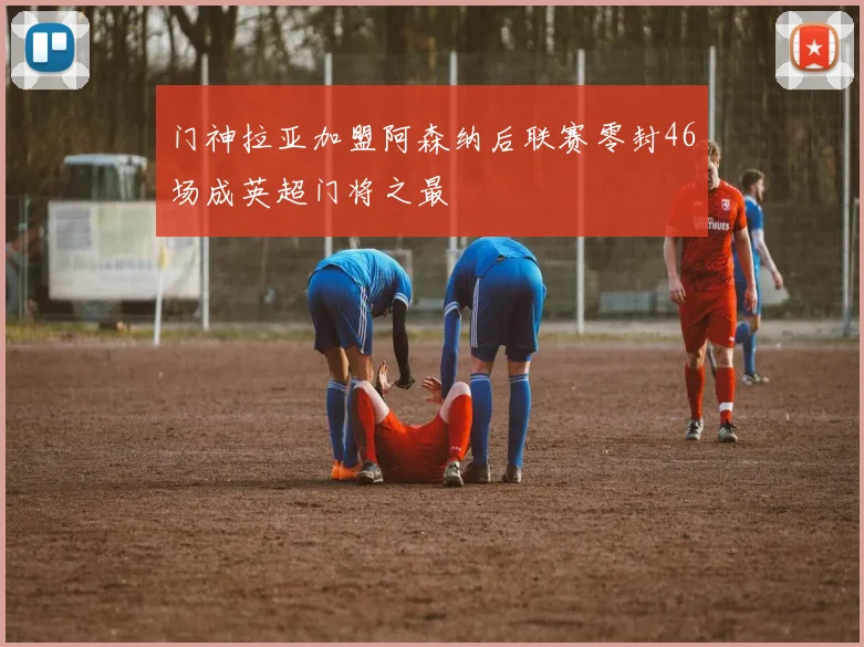 门神拉亚加盟阿森纳后联赛零封46场成英超门将之最