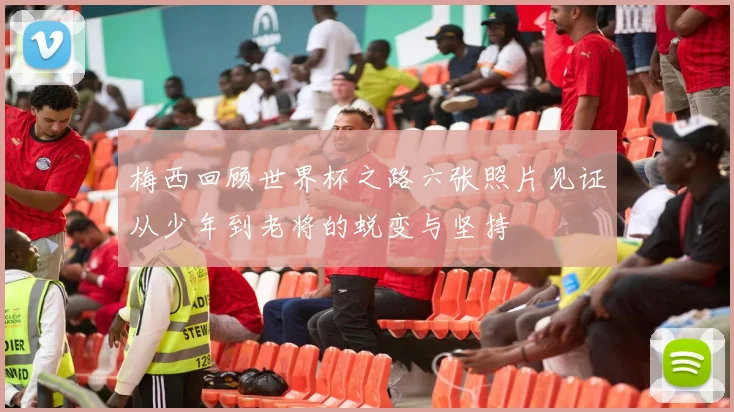 梅西回顾世界杯之路六张照片见证从少年到老将的蜕变与坚持