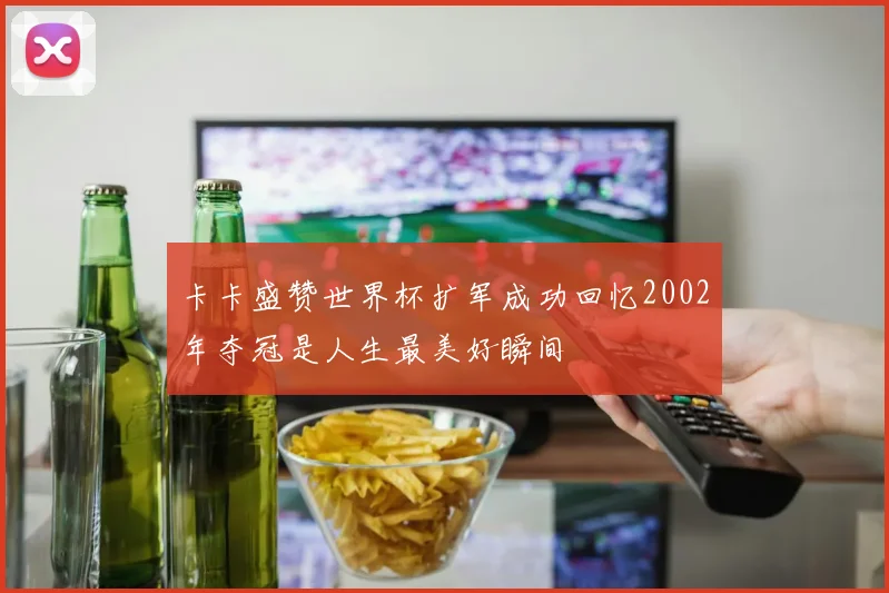 卡卡盛赞世界杯扩军成功回忆2002年夺冠是人生最美好瞬间