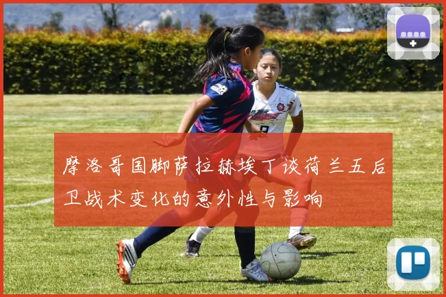 摩洛哥国脚萨拉赫埃丁谈荷兰五后卫战术变化的意外性与影响