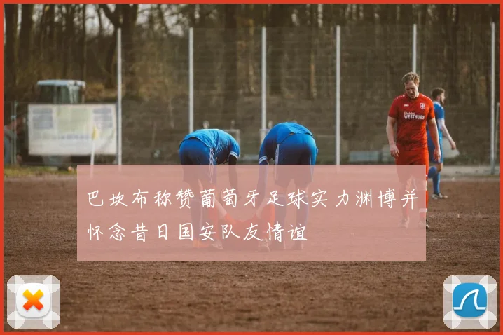 巴坎布称赞葡萄牙足球实力渊博并怀念昔日国安队友情谊