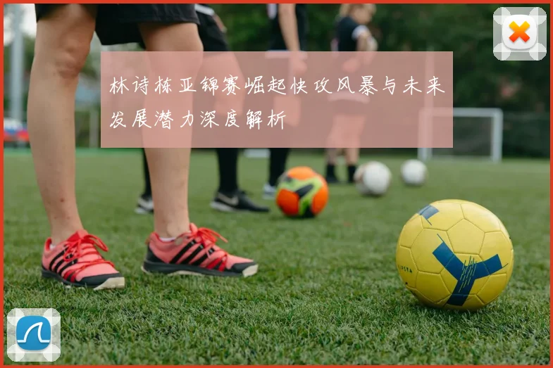 林诗栋亚锦赛崛起快攻风暴与未来发展潜力深度解析
