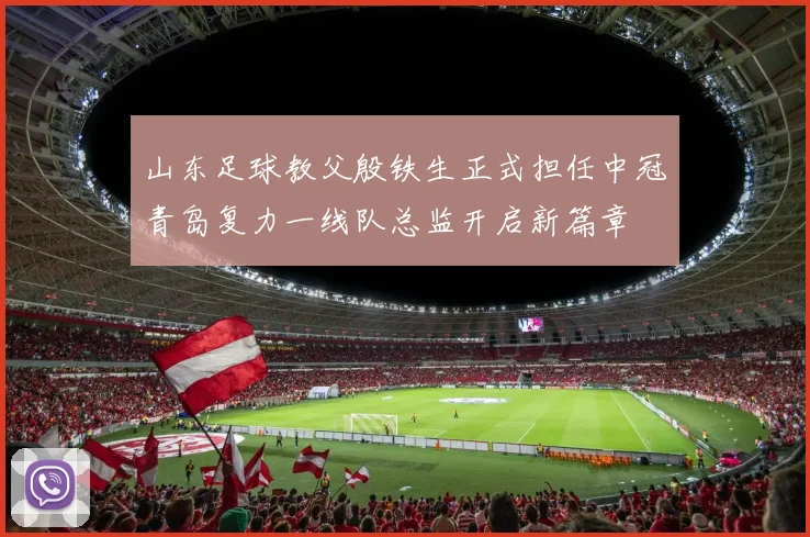 山东足球教父殷铁生正式担任中冠青岛复力一线队总监开启新篇章