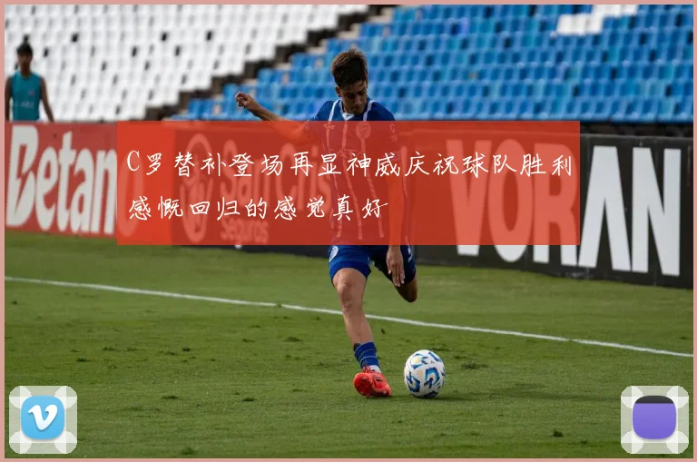 C罗替补登场再显神威庆祝球队胜利感慨回归的感觉真好