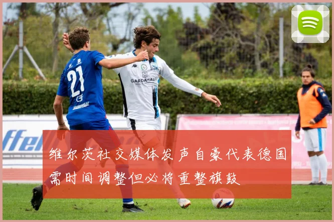 维尔茨社交媒体发声自豪代表德国需时间调整但必将重整旗鼓