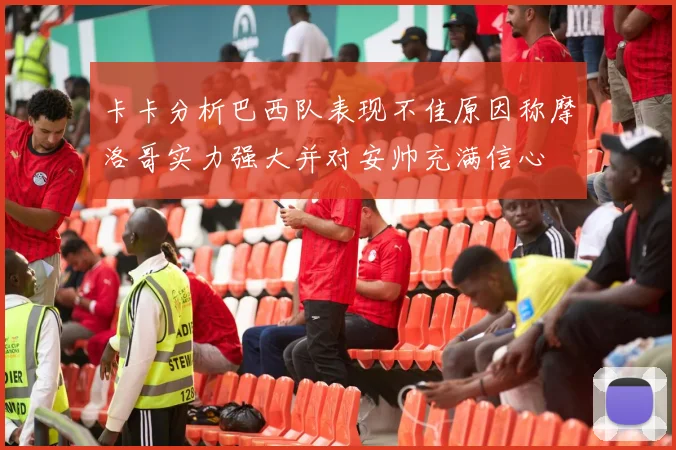 卡卡分析巴西队表现不佳原因称摩洛哥实力强大并对安帅充满信心
