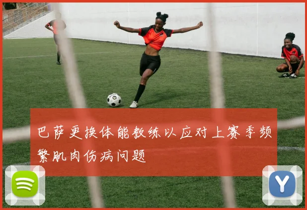 巴萨更换体能教练以应对上赛季频繁肌肉伤病问题