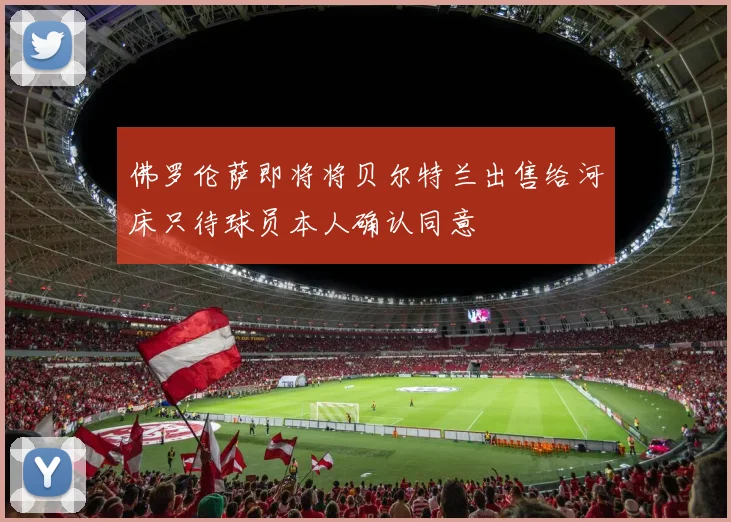 佛罗伦萨即将将贝尔特兰出售给河床只待球员本人确认同意