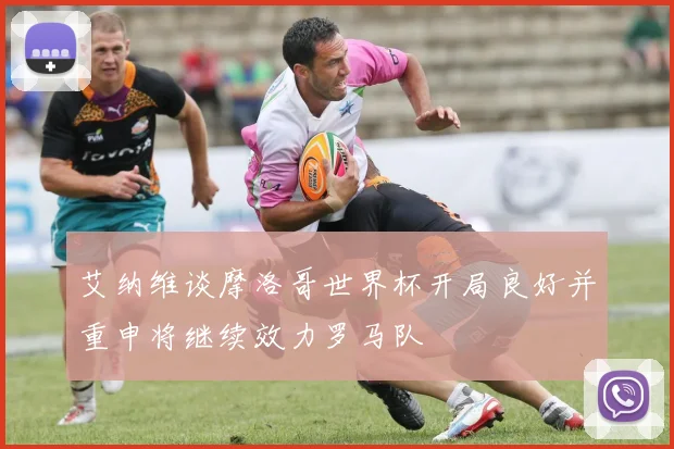 艾纳维谈摩洛哥世界杯开局良好并重申将继续效力罗马队