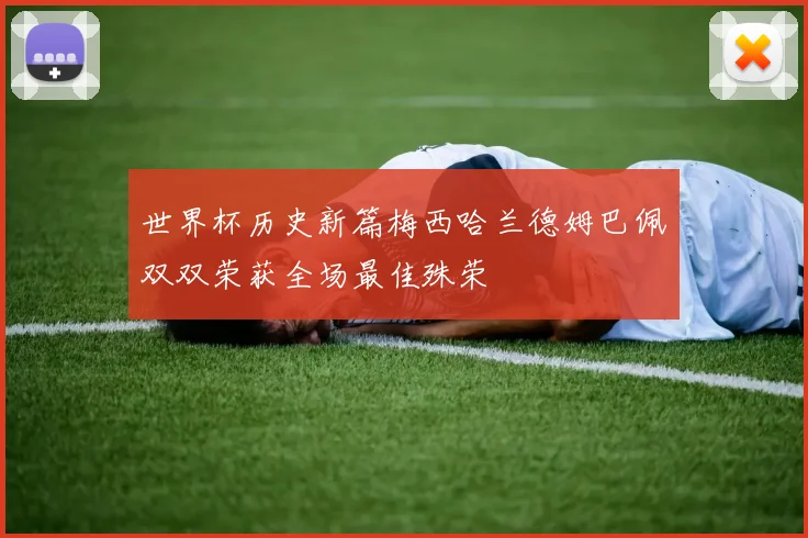 世界杯历史新篇梅西哈兰德姆巴佩双双荣获全场最佳殊荣