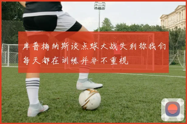 库普梅纳斯谈点球大战失利称我们每天都在训练并非不重视