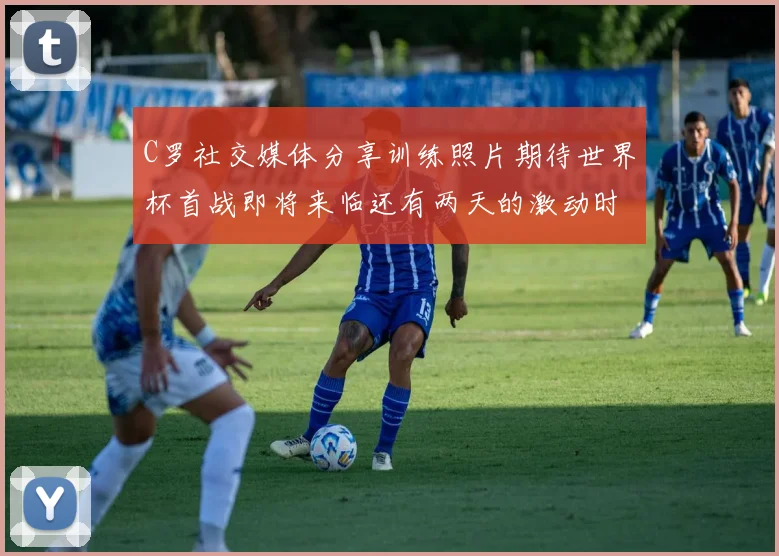 C罗社交媒体分享训练照片期待世界杯首战即将来临还有两天的激动时刻