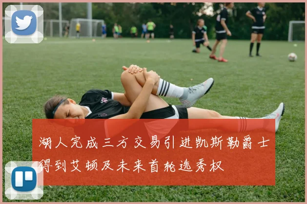 湖人完成三方交易引进凯斯勒爵士得到艾顿及未来首轮选秀权