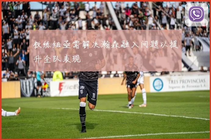 教练组亟需解决瀚森融入问题以提升全队表现