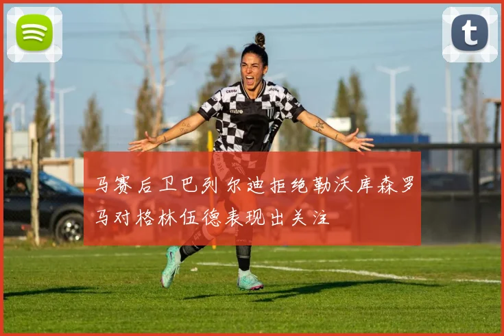 马赛后卫巴列尔迪拒绝勒沃库森罗马对格林伍德表现出关注