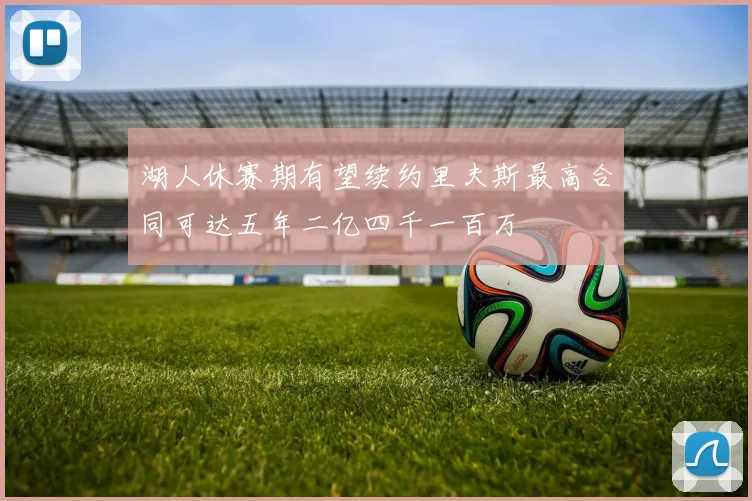 湖人休赛期有望续约里夫斯最高合同可达五年二亿四千一百万