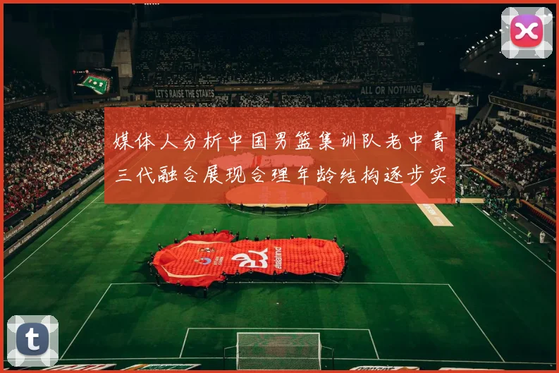 媒体人分析中国男篮集训队老中青三代融合展现合理年龄结构逐步实现换血