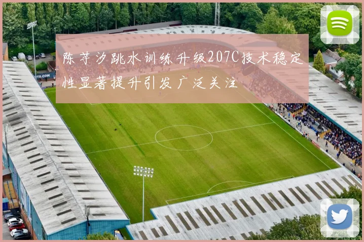 陈芋汐跳水训练升级207C技术稳定性显著提升引发广泛关注