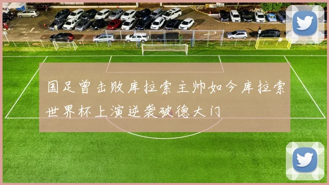 国足曾击败库拉索主帅如今库拉索世界杯上演逆袭破德大门