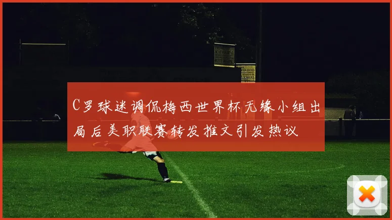 C罗球迷调侃梅西世界杯无缘小组出局后美职联赛转发推文引发热议