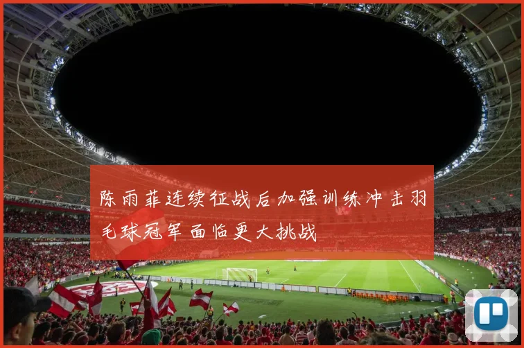 陈雨菲连续征战后加强训练冲击羽毛球冠军面临更大挑战