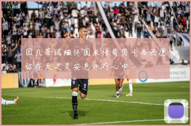 因凡蒂诺缅怀国米传奇贝卡洛西愿你在天之灵安息永存心中