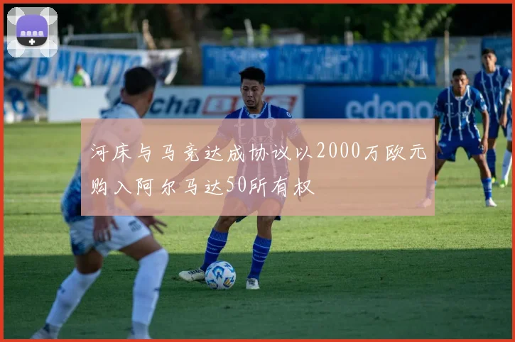 河床与马竞达成协议以2000万欧元购入阿尔马达50所有权