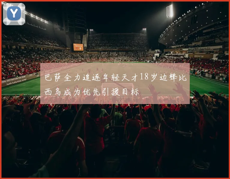 巴萨全力追逐年轻天才18岁边锋比西乌成为优先引援目标