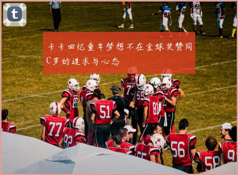 卡卡回忆童年梦想不在金球奖赞同C罗的追求与心态