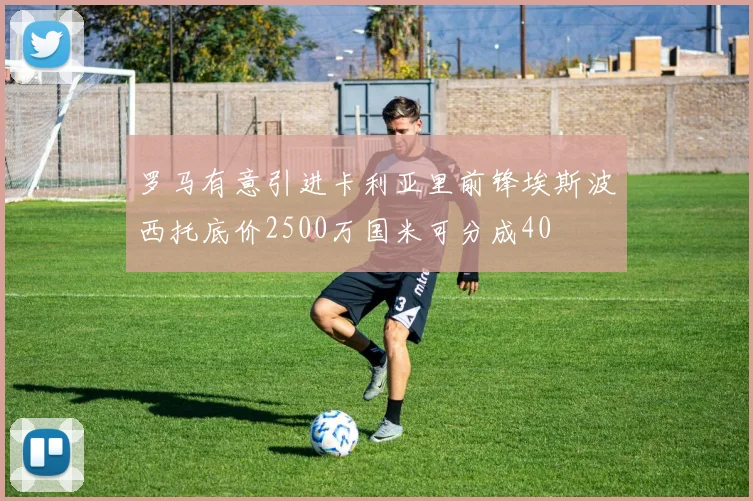 罗马有意引进卡利亚里前锋埃斯波西托底价2500万国米可分成40