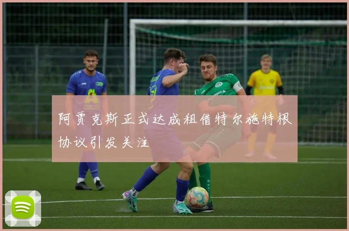 阿贾克斯正式达成租借特尔施特根协议引发关注