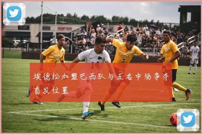埃德松加盟巴西队与五名中场争夺首发位置